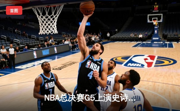 NBA总决赛G5上演史诗逆转 凯尔特人绝境翻盘扳平总比分