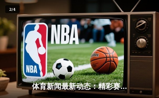 体育新闻最新动态：精彩赛事回顾 - 2