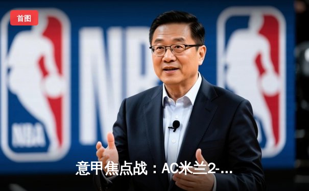 意甲焦点战：AC米兰2-1力克罗马，莱奥传射建功，吉鲁头槌制胜