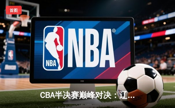 CBA半决赛巅峰对决：辽宁本钢加时险胜广东宏远 赵继伟狂砍33分率队逆转