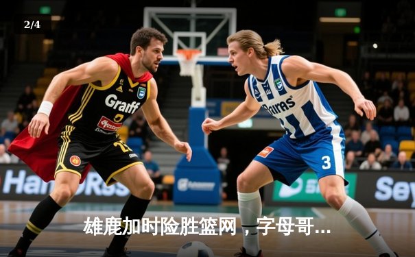 雄鹿加时险胜篮网，字母哥44+14+6统治攻防，利拉德关键三分救主 - 2