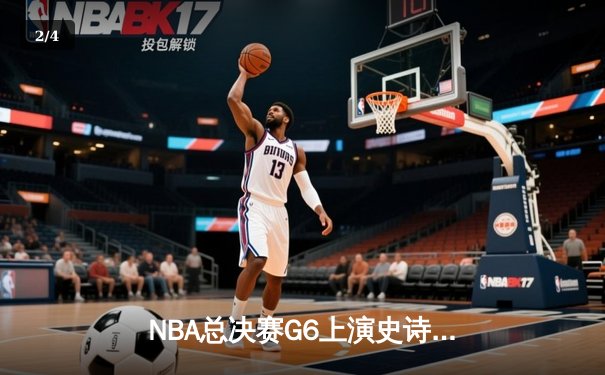 NBA总决赛G6上演史诗逆转，凯尔特人绝境翻盘勇士拖入抢七 - 2