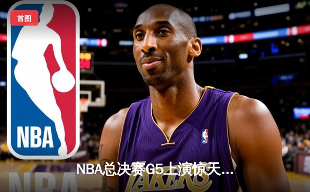 NBA总决赛G5上演惊天逆转 独行侠加时险胜凯尔特人扳回一城