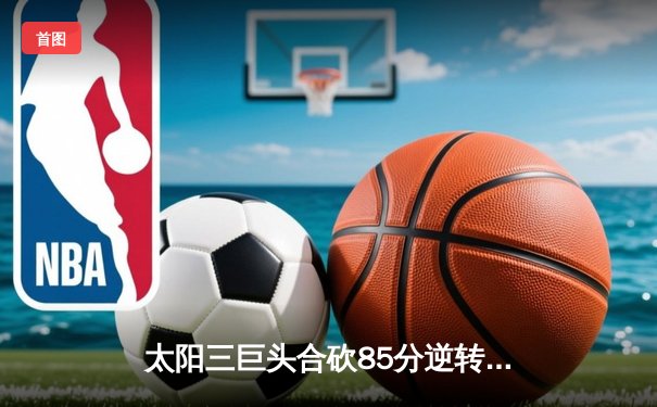 太阳三巨头合砍85分逆转掘金，杜兰特39+10闪耀凤凰城