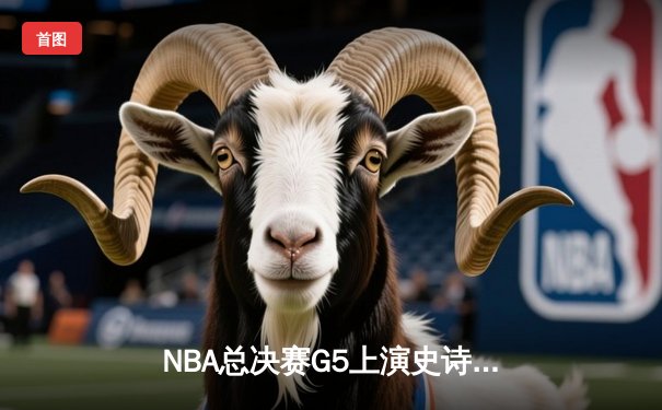 NBA总决赛G5上演史诗逆转，凯尔特人险胜勇士扳回一城