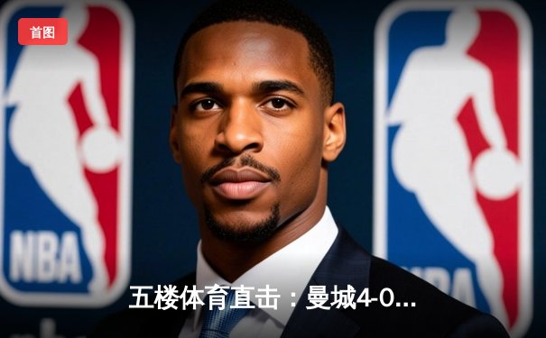 五楼体育直击：曼城4-0横扫皇马晋级欧冠决赛 哈兰德双响刷新纪录