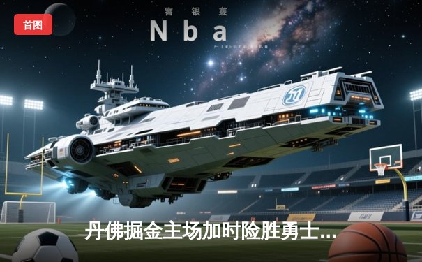 丹佛掘金主场加时险胜勇士，约基奇全能数据主导战局