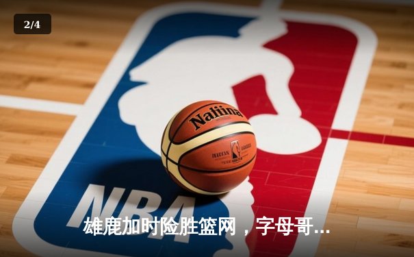 雄鹿加时险胜篮网，字母哥44分14篮板制霸内线，利拉德关键三分锁定胜局 - 2