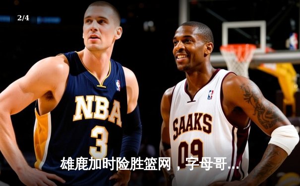 雄鹿加时险胜篮网，字母哥44分14篮板制霸内线，利拉德关键三分锁定胜局 - 2