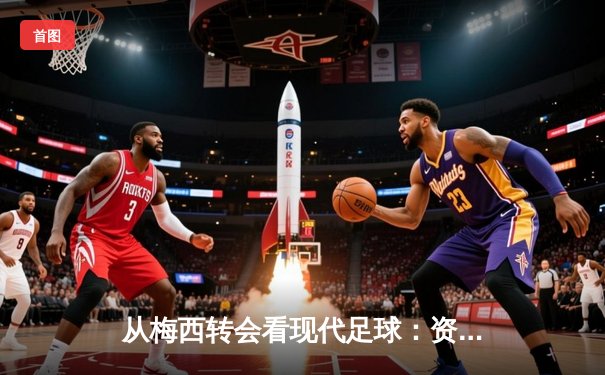 从梅西转会看现代足球：资本、数据与运动员价值的三角博弈