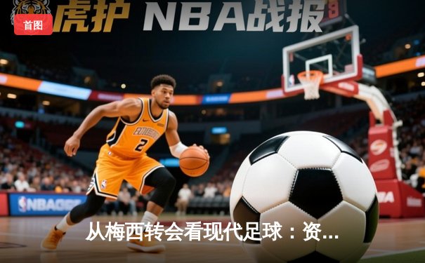 从梅西转会看现代足球：资本、数据与运动员自主权的博弈