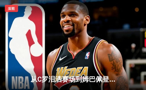 从C罗泪洒赛场到姆巴佩登基：现代足球的权力交接与商业逻辑